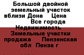  Большой двойной земельный участок вблизи Дона. › Цена ­ 760 000 - Все города Недвижимость » Земельные участки продажа   . Пензенская обл.,Пенза г.